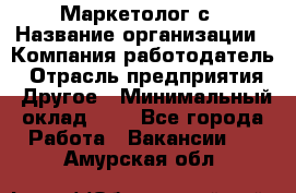 Маркетолог с › Название организации ­ Компания-работодатель › Отрасль предприятия ­ Другое › Минимальный оклад ­ 1 - Все города Работа » Вакансии   . Амурская обл.